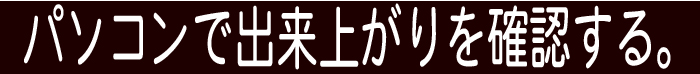 パソコンで出来上がりを確認する