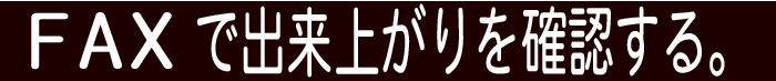 FAXで出来上がりを確認する