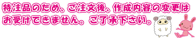 特注品のため、ご注文後の作成内容変更はお受けできません。ご了承ください。